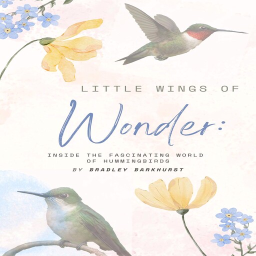 Little Wings of Wonder: Inside the Fascinating World of Hummingbirds, Bradley Barkhurst