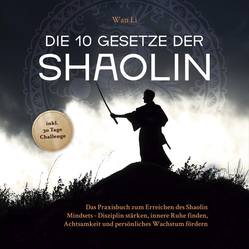 Die 10 Gesetze der Shaolin: Das Praxisbuch zum Erreichen des Shaolin Mindsets - Disziplin stärken, innere Ruhe finden, Achtsamkeit und persönliches Wachstum fördern - inkl. 30 Tage Challenge, Wan Li