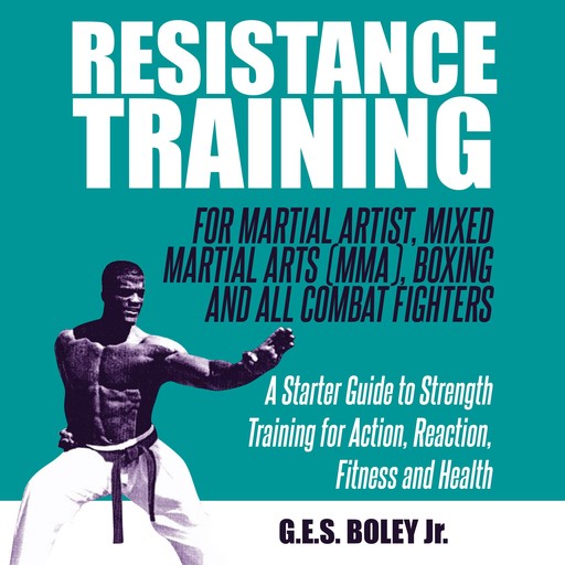 Resistance Training: For Martial Artist, Mixed Martial Arts (MMA), Boxing and All Combat Fighters: A Starter Guide to Strength Training for Action, Reaction, Fitness and Health, G.E. S. Boley Jr.