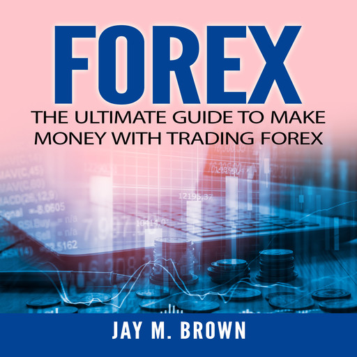 Forex: The Ultimate Guide to Make Money With Trading Forex, Jay M. Brown