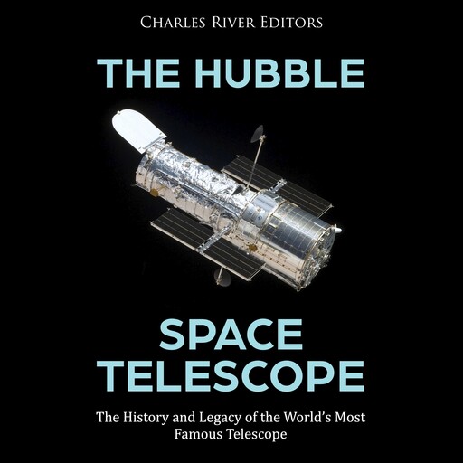 The Hubble Space Telescope: The History and Legacy of the World’s Most Famous Telescope, Charles Editors