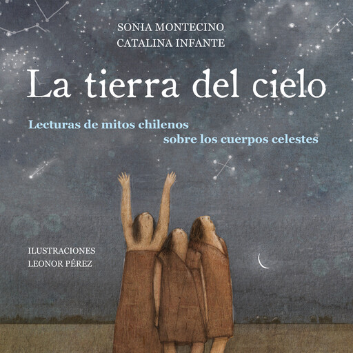 La tierra del cielo. Lecturas de mitos chilenos sobre los cuerpos celestes, Sonia Montecino y Catalina Infante