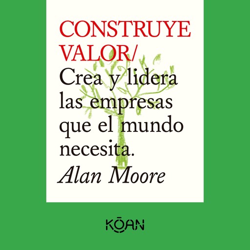 CONSTRUYE VALOR - Crea y lidera las empresas que el mundo necesita, Alan Moore