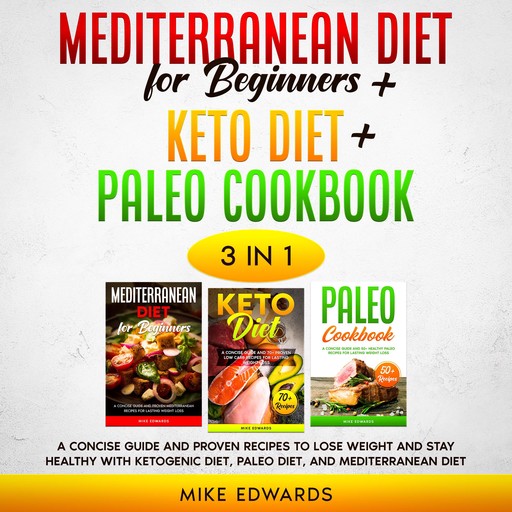 Mediterranean Diet for Beginners + Keto Diet + Paleo Cookbook: 3 Books in 1 – A Concise Guide and Proven Recipes to Lose Weight and Stay Healthy with Ketogenic Diet, Paleo Diet, and Mediterranean Diet, Mike Edwards