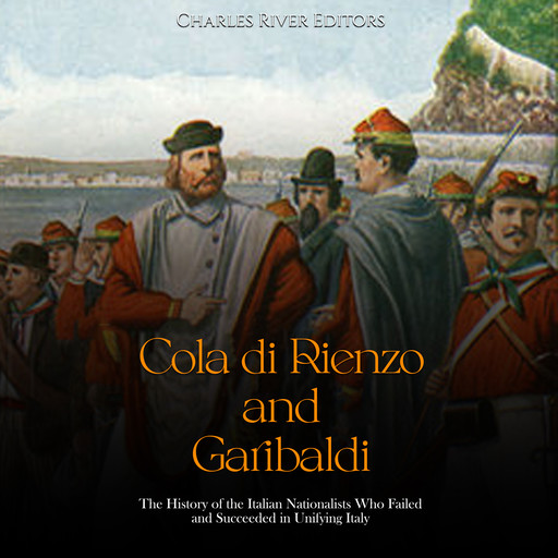 Cola di Rienzo and Garibaldi: The History of the Italian Nationalists Who Failed and Succeeded in Unifying Italy, Charles Editors