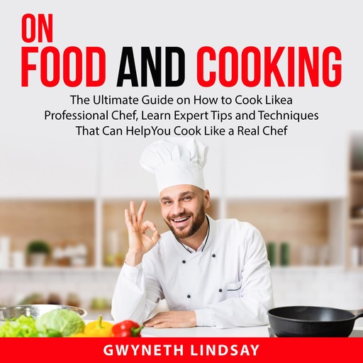 On Food and Cooking: The Ultimate Guide on How to Cook Like a Professional Chef, Learn Expert Tips and Techniques That Can Help You Cook Like a Real Chef, Gwyneth Lindsay