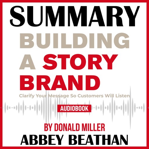 Summary of Building a StoryBrand: Clarify Your Message So Customers Will Listen by Donald Miller, Abbey Beathan