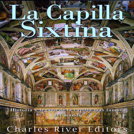 La Capilla Sixtina: Historia y legado de la capilla más famosa del mundo, Charles River Editors