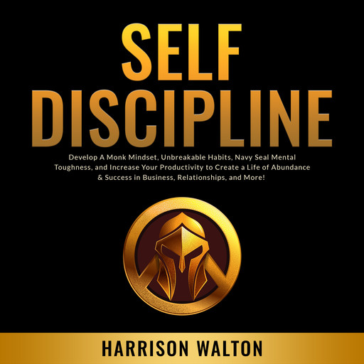 Self-Discipline: Develop A Monk Mindset, Unbreakable Habits, Navy Seal Mental Toughness, and Increase Your Productivity to Create a Life of Abundance & Success in Business, Relationships, and More!, Harrison Walton