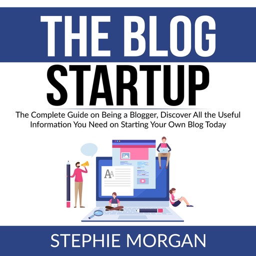 The Blog Startup: The Complete Guide on Being a Blogger, Discover All the Useful Information You Need on Starting Your Own Blog Today, Stephie Morgan