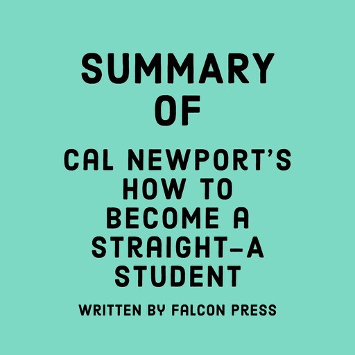 Summary of Cal Newport’s How to Become a Straight-A Student, Falcon Press