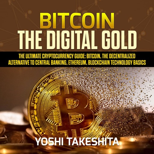 Bitcoin, The Digital Gold : The Ultimate Cryptocurrency Guide: Bitcoin, The Decentralized Alternative to Central Banking, Ethereum, Blockchain Technology Basics, yoshi takeshita