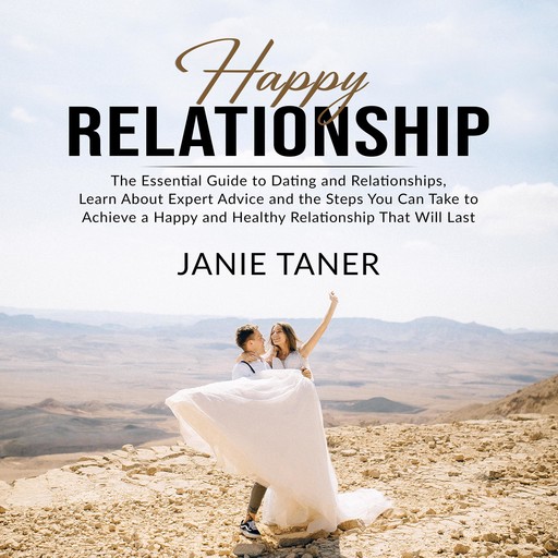Happy Relationship: The Essential Guide to Dating and Relationships, Learn About Expert Advice and the Steps You Can Take to Achieve a Happy and Healthy Relationship That Will Last, Janie Taner