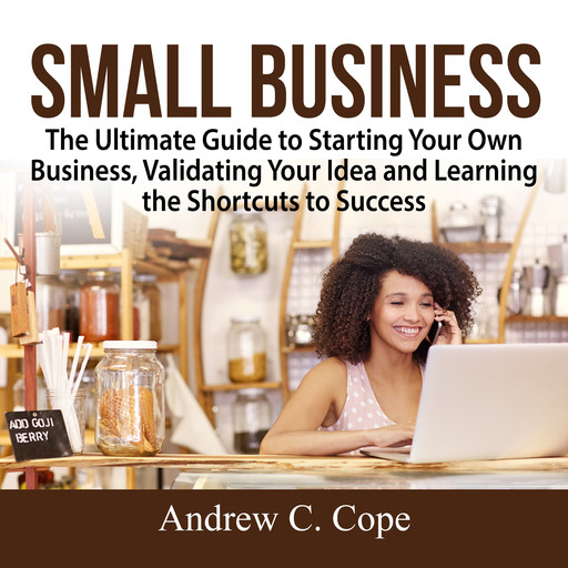 Small Business: The Ultimate Guide to Starting Your Own Business, Validating Your Idea and Learning the Shortcuts to Success, Andrew Cope