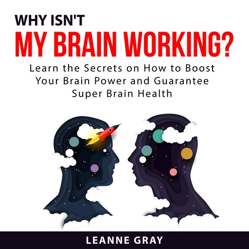 Why Isn't My Brain Working? Learn the Secrets on How to Boost Your Brain Power and Guarantee Super Brain Health, Leanne Gray