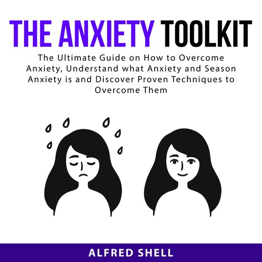 The Anxiety Toolkit: The Ultimate Guide on How to Overcome Anxiety, Understand what Anxiety and Season Anxiety is and Discover Proven Techniques to Overcome Them, Alfred Shell