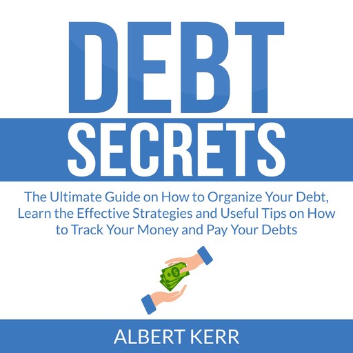 Debt Secrets: The Ultimate Guide on How to Organize Your Debt, Learn the Effective Strategies and Useful Tips on How to Track Your Money and Pay Your Debts, Albert Kerr