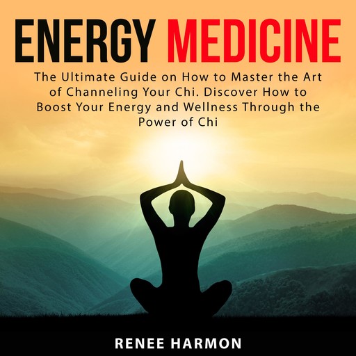 Energy Medicine: The Ultimate Guide on How to Master the Art of Channeling Your Chi. Discover How to Boost Your Energy and Wellness Through the Power of Chi, Renee Harmon