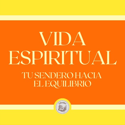 Vida Espiritual: Tu Sendero Hacia tu Equilibrio, LIBROTEKA