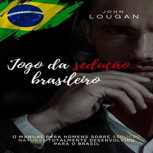 Jogo da sedução brasileiro: o manual para homens sobre sedução natural totalmente desenvolvido para o Brasil., John Lougan