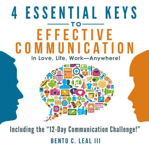 4 Essential Keys to Effective Communication in Love, Life, Work--Anywhere!, Bento C. Leal III