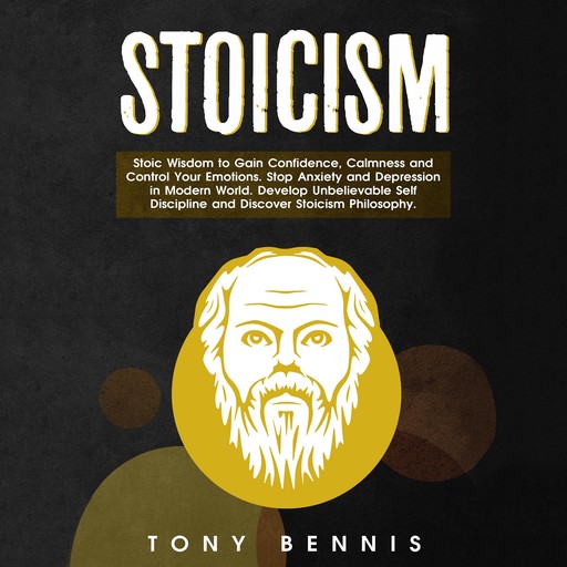 Stoicism: Stoic Wisdom to Gain Confidence, Calmness and Control Your Emotions. Stop Anxiety and Depression in Modern World. Develop Unbelievable Self Discipline and Discover Stoicism Philosophy., Tony Bennis