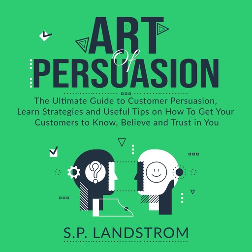 Art of Persuasion: The Ultimate Guide to Customer Persuasion, Learn Strategies and Useful Tips on How To Get Your Customers to Know, Believe and Trust in You, S.P. Landstrom
