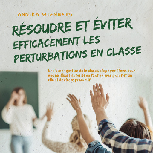 Résoudre et éviter efficacement les perturbations en classe: Une bonne gestion de la classe, étape par étape, pour une meilleure autorité en tant qu'enseignant et un climat de classe productif, Annika Wienberg