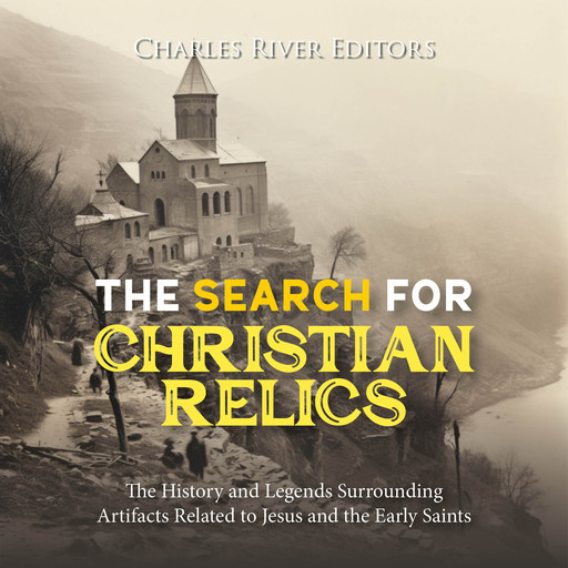 The Search for Christian Relics: The History and Legends Surrounding Artifacts Related to Jesus and the Early Saints, Charles Editors