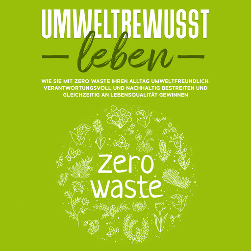 Umweltbewusst leben: Wie Sie mit Zero Waste Ihren Alltag umweltfreundlich, verantwortungsvoll und nachhaltig bestreiten und gleichzeitig an Lebensqualität gewinnen, Merle Gutenberg