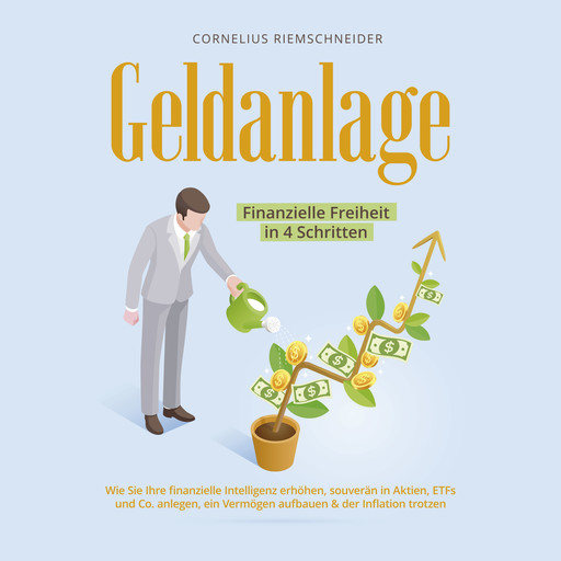 Geldanlage - Finanzielle Freiheit in 4 Schritten: Wie Sie Ihre finanzielle Intelligenz erhöhen, souverän in Aktien, ETFs und Co. anlegen, ein Vermögen aufbauen & der Inflation trotzen, Cornelius Riemschneider