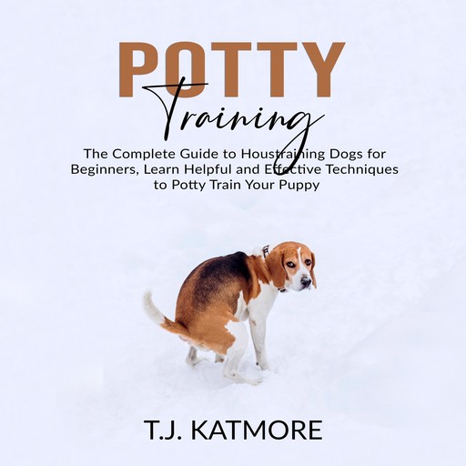 Potty Training: The Complete Guide to Houstraining Dogs for Beginners, Learn Helpful and Effective Techniques to Potty Train Your Puppy, T.J. Katmore