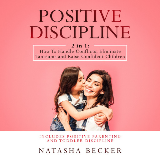 Positive Discipline: 2 in 1: How To Handle Conflicts, Eliminate Tantrums And Raise Confident Children. Includes: Positive Parenting And Toddler Discipline, Natasha Becker