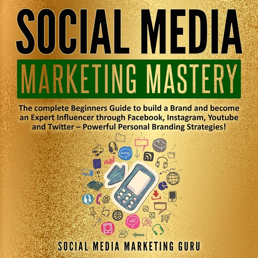 Social Media Marketing Mastery: The complete Beginners Guide to build a Brand and become an Expert Influencer through Facebook, Instagram, Youtube and Twitter – Powerful Personal Branding Strategies!, Social Media Marketing Guru