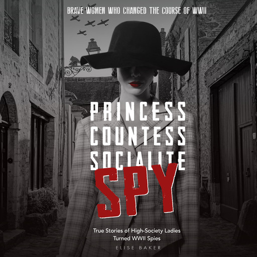 Princess, Countess, Socialite, Spy True Stories of High-Society Ladies Turned WWII Spies, Elise Baker