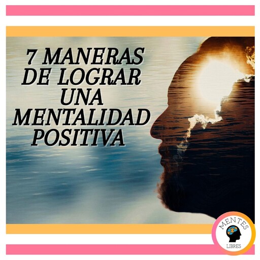 7 Maneras De Lograr Una Mentalidad Positiva, MENTES LIBRES