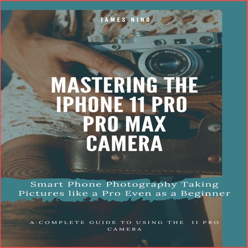 Mastering the iPhone 11 Pro and Pro Max Camera, James Nino