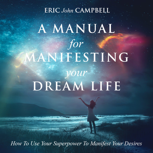 A Manual For Manifesting Your Dream Life, Eric Campbell