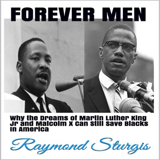 FOREVER MEN: Why the Dreams of Martin Luther King Jr. and Malcolm X Can Still Save Blacks In America, Raymond Sturgis