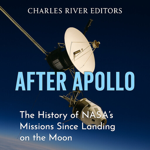 After Apollo: The History of NASA’s Missions Since Landing on the Moon, Charles Editors