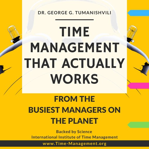 Time Management That Actually Works: Life-Changing, Effective, Unique Techniques From the Busiest Managers on the Planet, George G. Tumanishvili