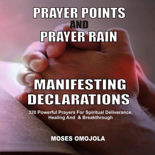Prayer Points And Prayer Rain Manifesting Declarations: 320 Powerful Prayers For Spiritual Deliverance, Healing, And Breakthrough, Moses Omojola