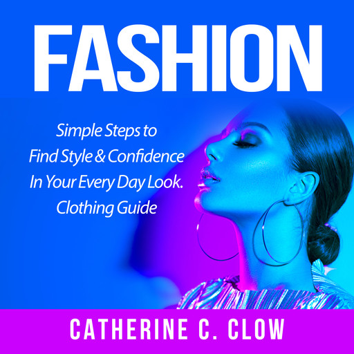 Fashion: Simple Steps to Find Style & Confidence In Your Every Day Look. Clothing Guide, Catherine C. Clow