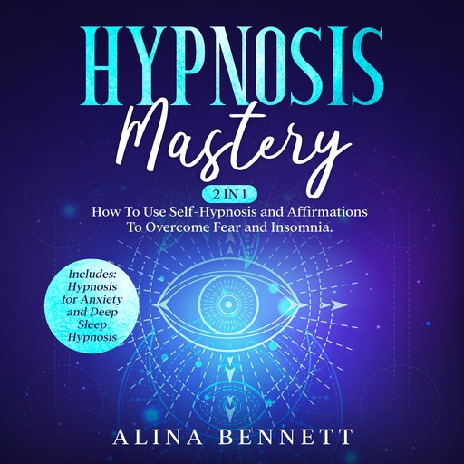 Hypnosis Mastery: 2 in 1: How To Use Self-Hypnosis and Affirmations To Overcome Fear and Insomnia. Includes: Hypnosis for Anxiety and Deep Sleep Hypnosis, Alina Bennett