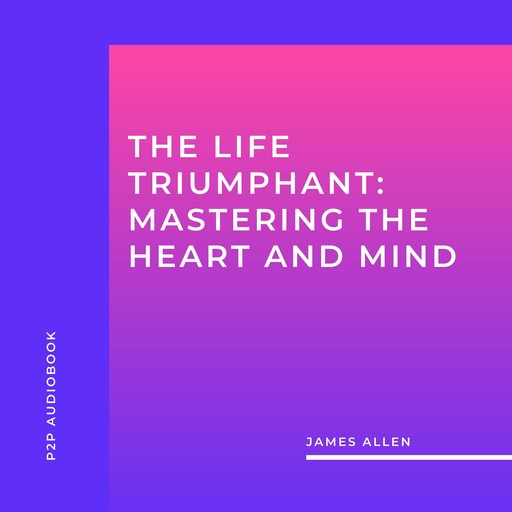 The Life Triumphant: Mastering the Heart and Mind (Unabridged), James Allen
