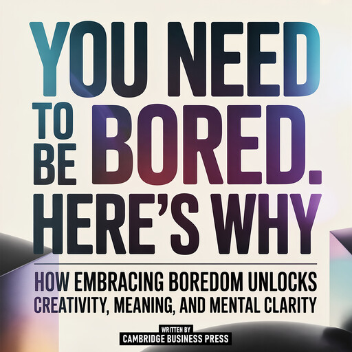 You Need To Be Bored. Here's Why - How Embracing Boredom Unlocks Creativity, Meaning, And Mental Clarity, Cambridge Business Press