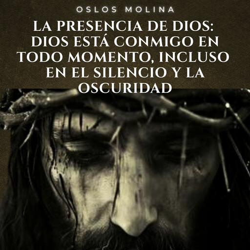 La presencia de Dios: Dios está conmigo en todo momento, incluso en el silencio y la oscuridad., Oslos Molina
