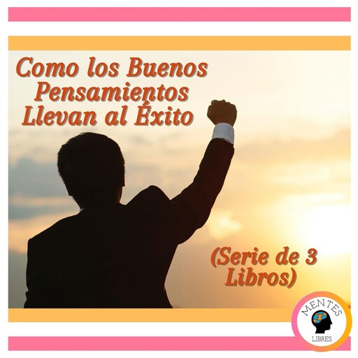 Cómo los Buenos Pensamientos Llevan al Éxito (Serie de 3 Libros), MENTES LIBRES