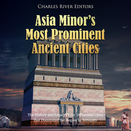 Asia Minor’s Most Prominent Ancient Cities: The History and Legacy of the Influential Cities that Dominated the Region in Antiquity, Charles Editors