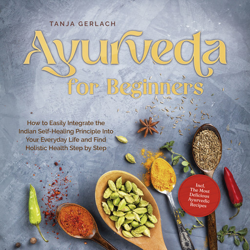 Ayurveda for Beginners How to Easily Integrate the Indian Self-Healing Principle Into Your Everyday Life and Find Holistic Health Step by Step Incl. The Most Delicious Ayurvedic Recipes, Tanja Gerlach
